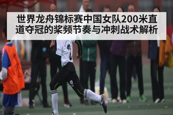 世界龙舟锦标赛中国女队200米直道夺冠的桨频节奏与冲刺战术解析