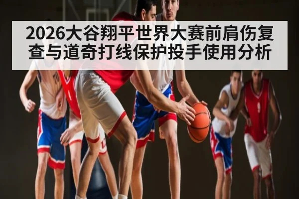 2026大谷翔平世界大赛前肩伤复查与道奇打线保护投手使用分析